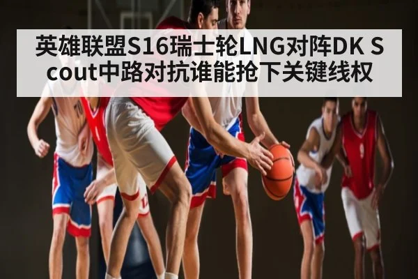 英雄联盟S16瑞士轮LNG对阵DK Scout中路对抗谁能抢下关键线权 | PG